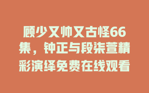顾少又帅又古怪66集，钟正与段柒萱精彩演绎免费在线观看