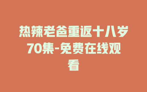 热辣老爸重返十八岁70集-免费在线观看
