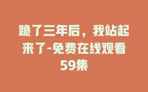跪了三年后，我站起来了-免费在线观看59集