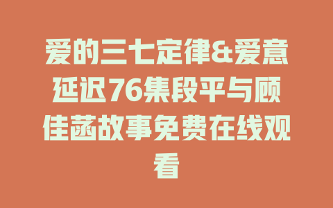 爱的三七定律&爱意延迟76集段平与顾佳菡故事免费在线观看