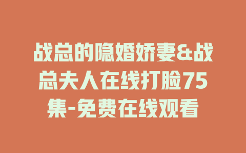 战总的隐婚娇妻&战总夫人在线打脸75集-免费在线观看