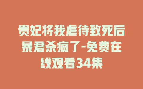 贵妃将我虐待致死后暴君杀疯了-免费在线观看34集