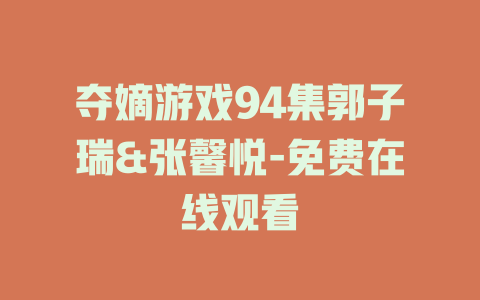 夺嫡游戏94集郭子瑞&张馨悦-免费在线观看
