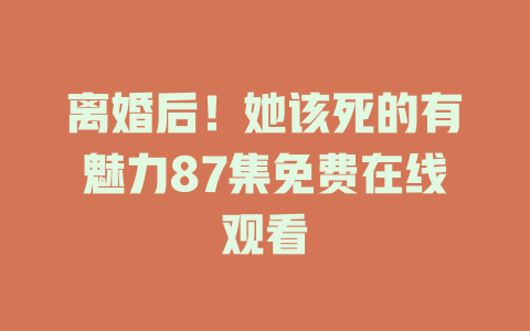 离婚后！她该死的有魅力87集免费在线观看