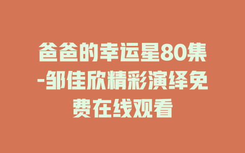 爸爸的幸运星80集-邹佳欣精彩演绎免费在线观看