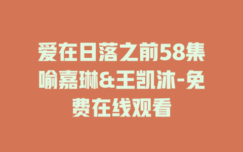 爱在日落之前58集喻嘉琳&王凯沐-免费在线观看