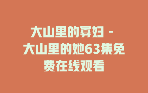 大山里的寡妇 - 大山里的她63集免费在线观看