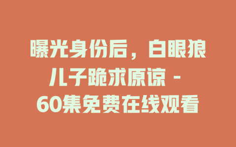 曝光身份后，白眼狼儿子跪求原谅 - 60集免费在线观看