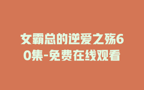 女霸总的逆爱之殇60集-免费在线观看