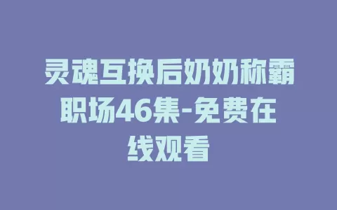 灵魂互换后奶奶称霸职场46集-免费在线观看