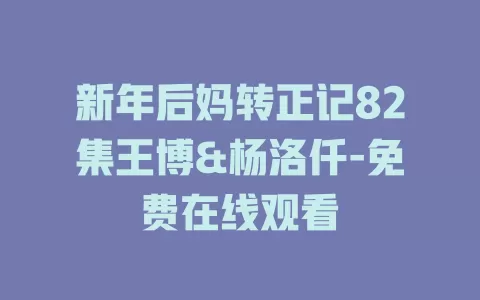 新年后妈转正记82集王博&杨洛仟-免费在线观看