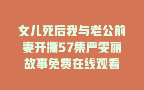 女儿死后我与老公前妻开撕57集严雯丽故事免费在线观看