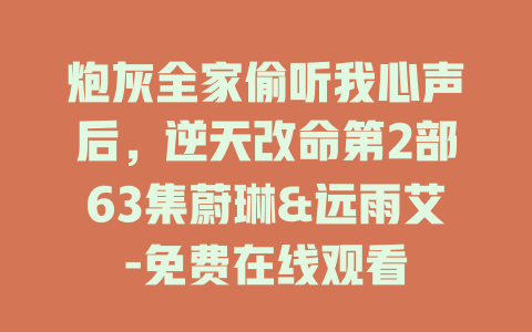 炮灰全家偷听我心声后，逆天改命第2部63集蔚琳&远雨艾-免费在线观看