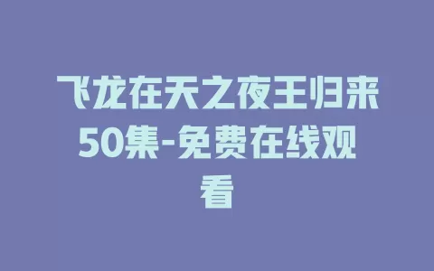飞龙在天之夜王归来50集-免费在线观看