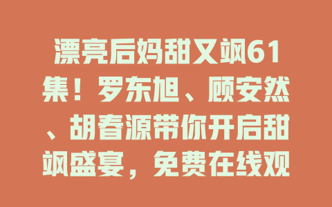 漂亮后妈甜又飒61集！罗东旭、顾安然、胡春源带你开启甜飒盛宴，免费在线观看