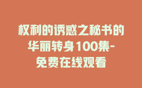 权利的诱惑之秘书的华丽转身100集-免费在线观看