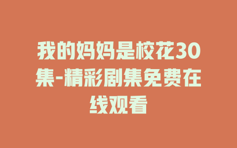 我的妈妈是校花30集-精彩剧集免费在线观看