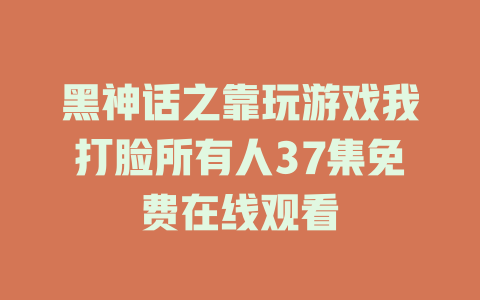 黑神话之靠玩游戏我打脸所有人37集免费在线观看