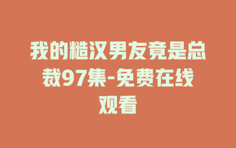 我的糙汉男友竟是总裁97集-免费在线观看