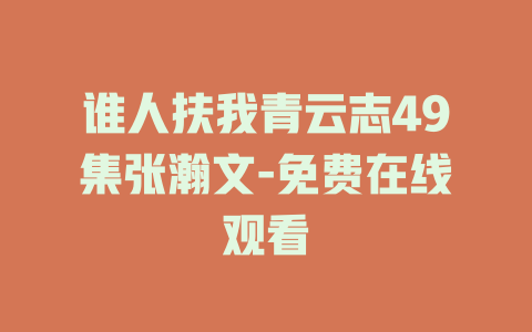 谁人扶我青云志49集张瀚文-免费在线观看