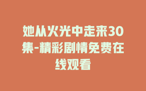 她从火光中走来30集-精彩剧情免费在线观看
