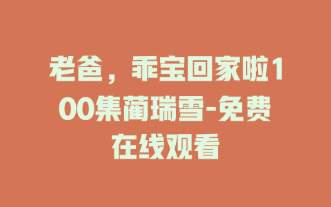 老爸，乖宝回家啦100集蔺瑞雪-免费在线观看