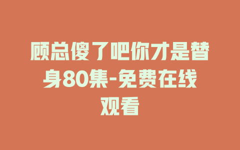 顾总傻了吧你才是替身80集-免费在线观看