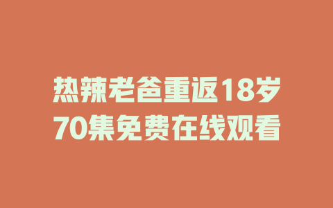 热辣老爸重返18岁70集免费在线观看
