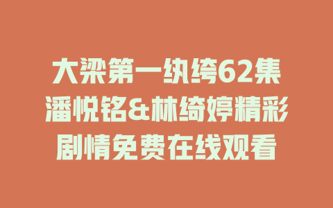 大梁第一纨绔62集潘悦铭&林绮婷精彩剧情免费在线观看