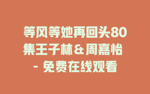 等风等她再回头80集王子林＆周嘉怡 - 免费在线观看