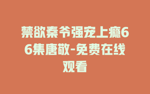 禁欲秦爷强宠上瘾66集唐敬-免费在线观看