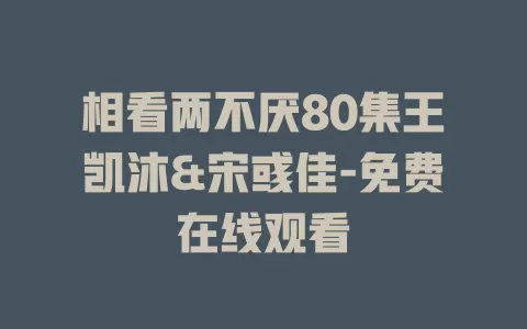 相看两不厌80集王凯沐&宋彧佳-免费在线观看