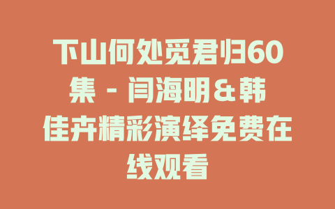 下山何处觅君归60集 - 闫海明＆韩佳卉精彩演绎免费在线观看