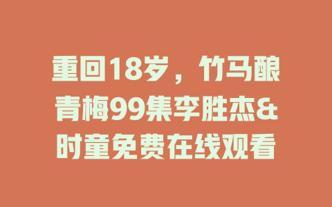 重回18岁，竹马酿青梅99集李胜杰&时童免费在线观看