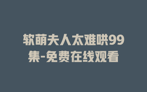 软萌夫人太难哄99集-免费在线观看