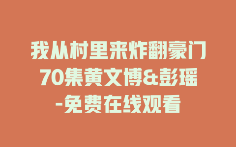 我从村里来炸翻豪门70集黄文博&彭瑶-免费在线观看