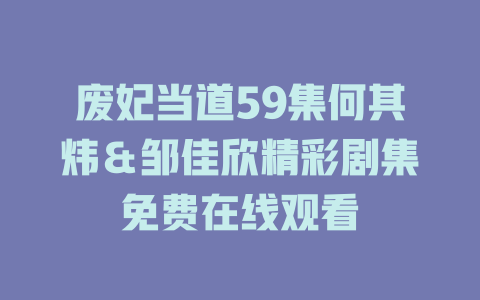 废妃当道59集何其炜＆邹佳欣精彩剧集免费在线观看