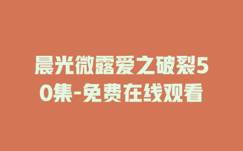 晨光微露爱之破裂50集-免费在线观看