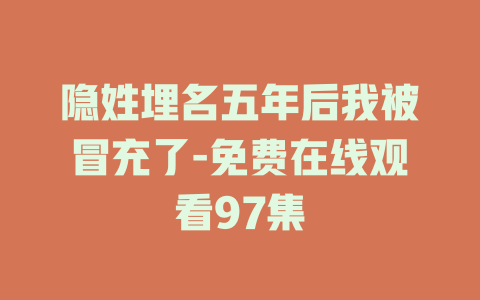 隐姓埋名五年后我被冒充了-免费在线观看97集