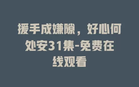 援手成嫌隙，好心何处安31集-免费在线观看