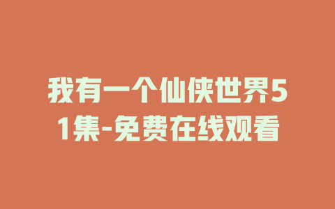 我有一个仙侠世界51集-免费在线观看
