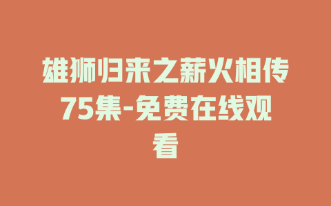 雄狮归来之薪火相传75集-免费在线观看