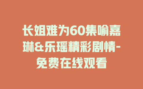 长姐难为60集喻嘉琳&乐瑶精彩剧情-免费在线观看