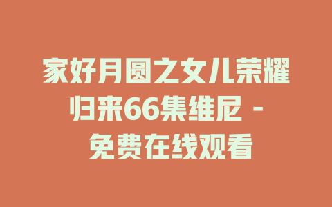 家好月圆之女儿荣耀归来66集维尼 - 免费在线观看