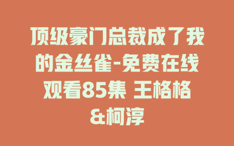 顶级豪门总裁成了我的金丝雀-免费在线观看85集 王格格&柯淳
