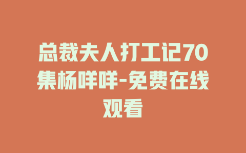 总裁夫人打工记70集杨咩咩-免费在线观看
