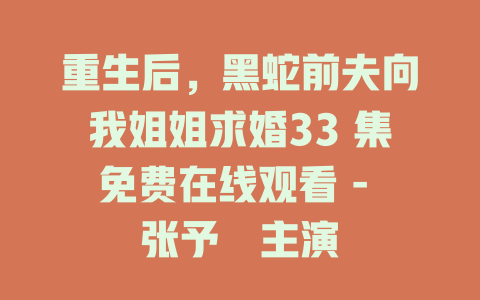 重生后，黑蛇前夫向我姐姐求婚33 集免费在线观看 - 张予湉主演