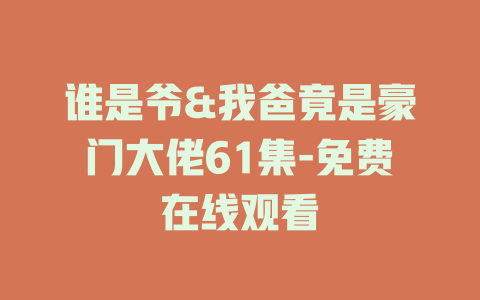 谁是爷&我爸竟是豪门大佬61集-免费在线观看