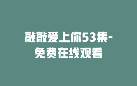 敲敲爱上你53集-免费在线观看