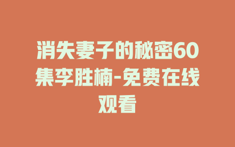 消失妻子的秘密60集李胜楠-免费在线观看